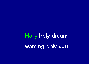Holly holy dream

wanting only you