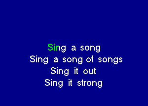 Sing a song

Sing a song of songs
Sing it out
Sing it strong