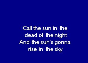 Call the sun in the

dead of the night
And the sun's gonna
rise in the sky
