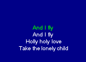 And I fly

And I fly
Holly holy love
Take the lonely child