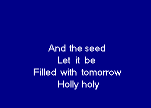 And the seed

Let it be
Filled with tomorrow
Holly holy