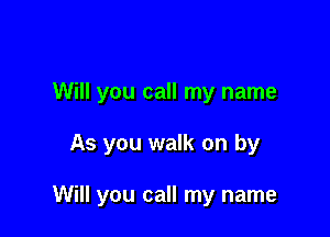 Will you call my name

As you walk on by

Will you call my name