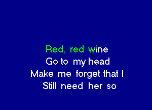 Red, red wine

Go to my head
Make me forget thatl
Still need her so
