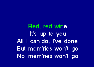 Red. red wine

It's up to you
All I can do. I've done
But mem'ries won't go
No mem'ries won't go