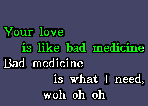 Your love
is like bad medicine

Bad medicine

is What I need,
woh oh oh