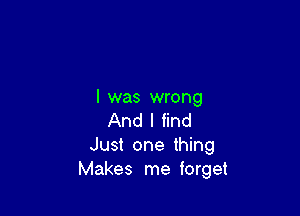 l was wrong

And I find
Just one thing
Makes me forget