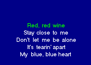 Red. red wine

Stay close to me
Don't let me be alone
It's tearin' apart
My blue. blue head