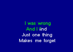 l was wrong

And I find
Just one thing
Makes me forget