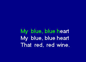 My blue, blue heart
My blue, blue heart
That red, red wine.