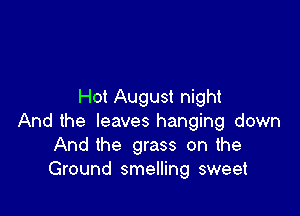 Hot August night

And the leaves hanging down
And the grass on the
Ground smelling sweet