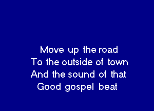 Move up the road

To the outside of town
And the sound of that
Good gospel beat