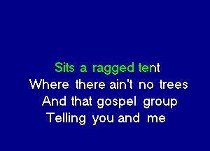 Sits a ragged tent

Where there ain't no trees
And that gospel group
Telling you and me