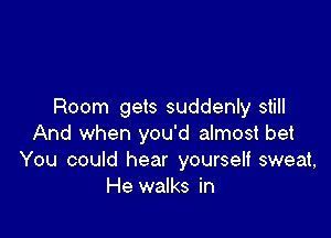 Room gets suddenly still

And when you'd almost bet
You could hear yourself sweat,
He walks in