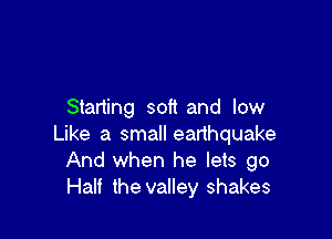 Starting soft and low

Like a small eanhquake
And when he lets go
Half the valley shakes