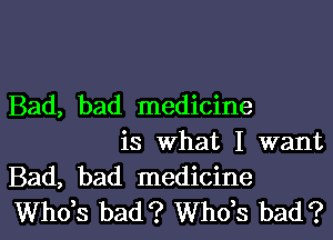 Bad, bad medicine
is What I want

Bad, bad medicine
ths bad? ths bad?