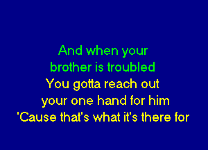 And when your
brother is troubled

You gotta reach out
your one hand for him
'Cause that's what it's there for