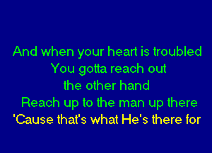 And when your heart is troubled
You gotta reach out
the other hand
Reach up to the man up there
'Cause that's what He's there for