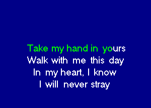 Take my hand in yours

Walk with me this day
In my heart. I know
I will never stray