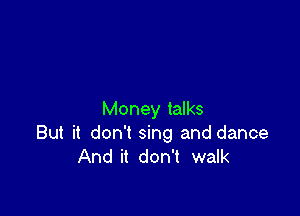 Money talks
But it don't sing and dance
And it don't walk