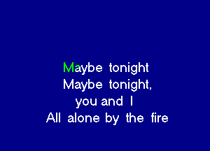 Maybe tonight

Maybe tonight,
you and I
All alone by the fire
