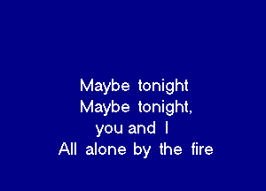 Maybe tonight

Maybe tonight,
you and I
All alone by the fire