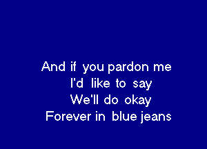 And if you pardon me

I'd like to say
We'll do okay
Forever in bluejeans