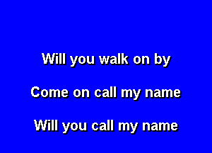 Will you walk on by

Come on call my name

Will you call my name