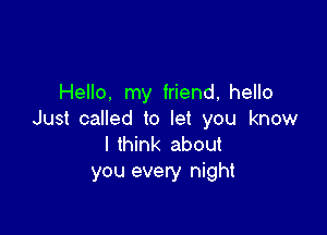 Hello, my friend, hello

Just called to let you know
I think about
you every night