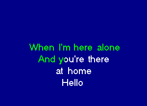 When I'm here alone

And you're there

at home
Hello