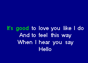 It's good to love you like I do

And to feel this way
When I hear you say
Hello