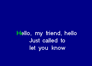 Hello. my friend, hello
Just called to
let you know