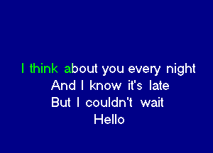 I think about you every night

And I know it's late

But I couldn't wait
Hello