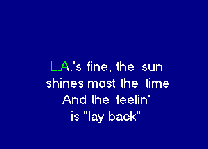 L.A.'s fine, the sun

shines most the time
And the feelin'
is lay back