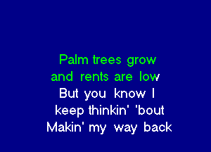 Palm trees grow

and rents are low
But you know I
keep thinkin' 'bout

Makin' my way back