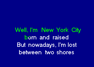 Well. I'm New York City

born and raised
But nowadays. I'm lost
between two shores