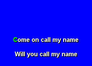 Come on call my name

Will you call my name