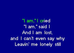 I am.l cried

I am. said I
And I am lost,
and I can't even say why
Leavin' me lonely still