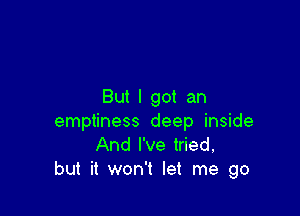 But I got an

emptiness deep inside
And I've tried,
but it won't let me go