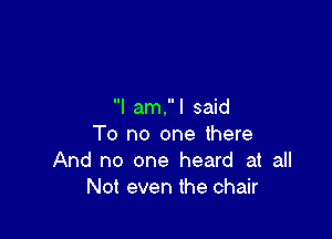 I am. I said

To no one there
And no one heard at all
Not even the chair