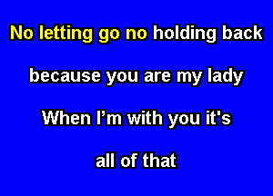 No letting go no holding back

because you are my lady

When Pm with you it's

all of that