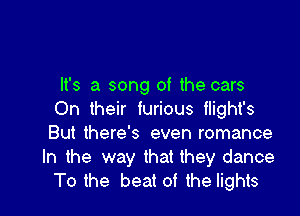 It's a song of the cars

On their furious tlight's
But there's even romance
In the way that they dance

To the beat of the lights