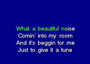 What a beautiful noise

Comin' into my room
And it's beggin for me
Just to give it a tune