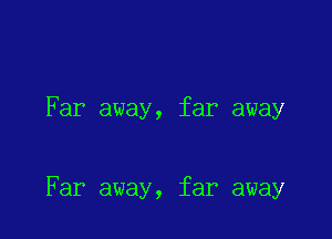 Far away, far away

Far away, far away