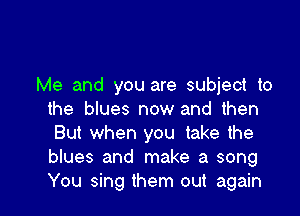 Me and you are subject to

the blues now and then
But when you take the
blues and make a song
You sing them out again