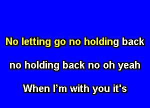 No letting go no holding back

no holding back no oh yeah

When I'm with you it's