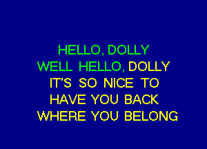 HELLO, DOLLY
WELL HELLO, DOLLY

IT'S SO NICE TO
HAVE YOU BACK
WHERE YOU BELONG