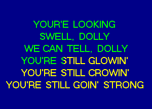 YOUR'E LOOKING
SWELL, DOLLY
WE CAN TELL, DOLLY
YOU'RE STILL GLOWIN'
YOU'RE STILL CROWIN'
YOU'RE STILL GOIN' STRONG