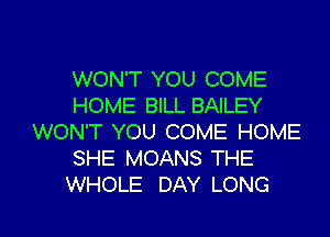 WON'T YOU COME
HOME BILL BAILEY

WON'T YOU COME HOME
SHE MOANS THE
WHOLE DAY LONG