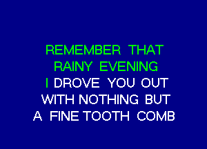 REMEMBER THAT
RAINY EVENING

l DROVE YOU OUT
WITH NOTHING BUT
A FINE TOOTH COMB