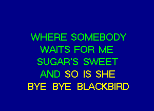 WHERE SOMEBODY
WAITS FOR ME
SUGAR'S SWEET
AND 80 IS SHE

BYE BYE BLACKBIRD l